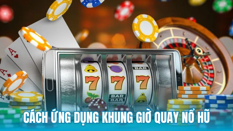 Cách ứng dụng khung giờ quay nổ hũ để tối ưu trải nghiệm