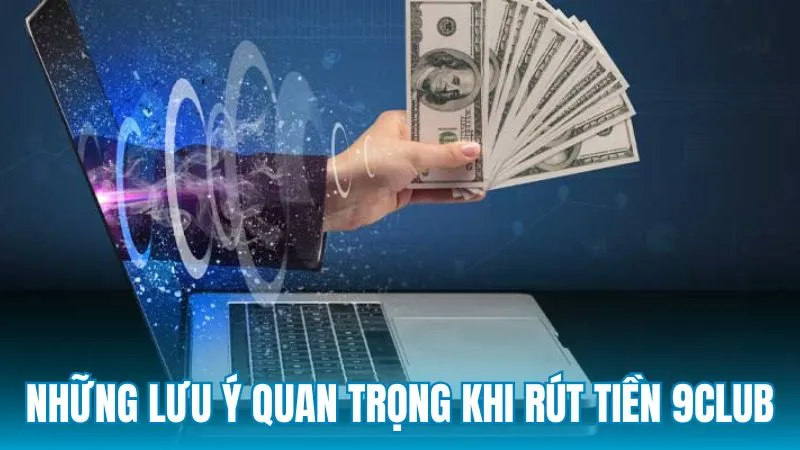 Những lưu ý quan trọng khi rút tiền 9Club