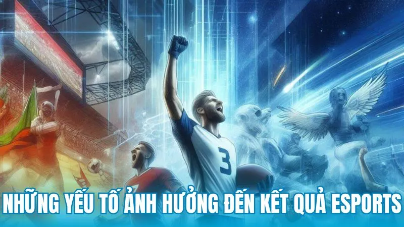 Những yếu tố ảnh hưởng trực tiếp đến kết quả eSports