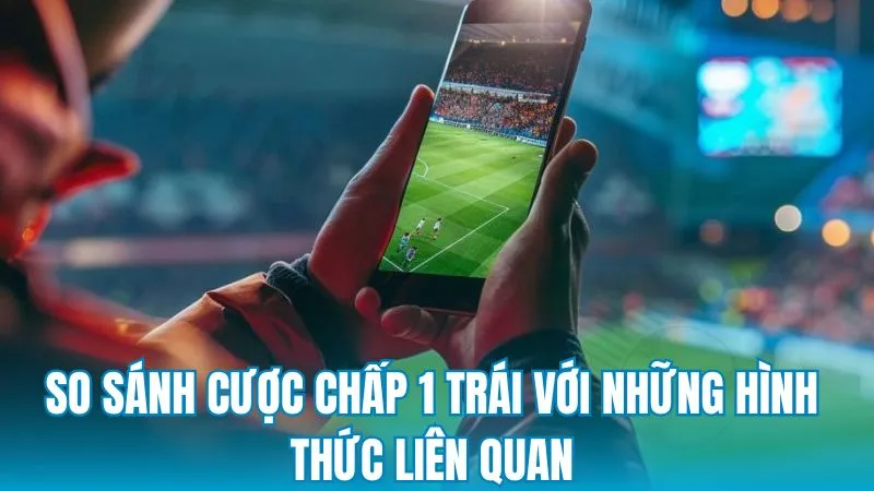 So sánh cược chấp 1 trái với những hình thức liên quan